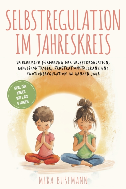 Selbstregulation im Jahreskreis: Spielerische Förderung der Selbstregulation, Impulskontrolle, Frustrationstoleranz und Emotionsregulation im ganzen Jahr - Ideal für Kinder von 2 bis 6 Jahren