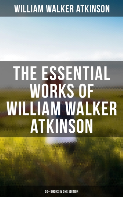 Essential Works of William Walker Atkinson: 50+ Books in One Edition