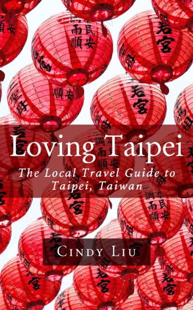 Loving Taipei: The Local Travel Guide to Taipei, Taiwan