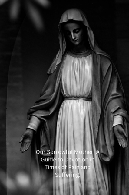 Our Sorrowful Mother. A Guide to Devotion in Times of Pain and Suffering.