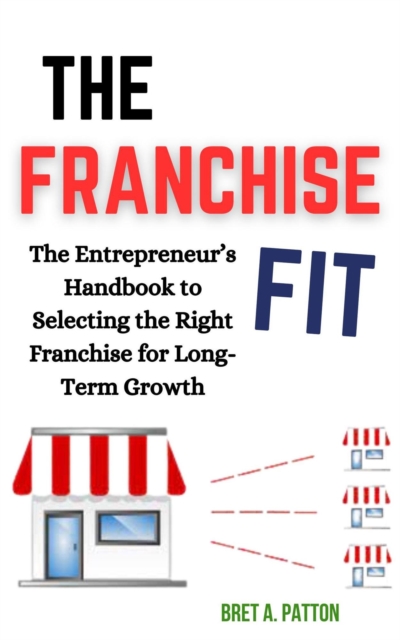 Franchise Fit: The Entrepreneur's Handbook to Selecting the Right Franchise for Long-Term Growth