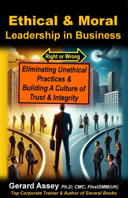 Ethical & Moral Leadership in Business: Eliminating Unethical Practices & Building a Culture of Trust & Integrity