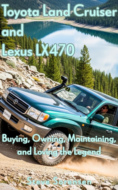 Toyota Land Cruiser and Lexus LX470: Buying, Owning, Maintaining, and Loving the Legend