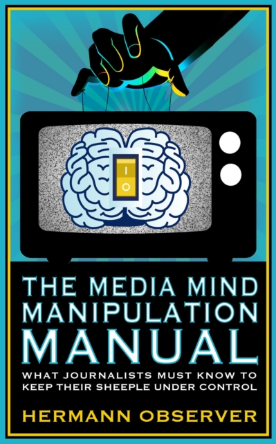 Media Mind Manipulation Manual - What Journalists Must Know to Keep Their Sheeple under Control.