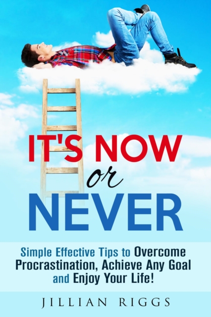 It's Now or Never: Simple Effective Tips to Overcome Procrastination,  Achieve Any Goal and Enjoy Your Life!