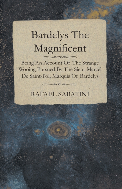 Bardelys The Magnificent - Being An Account Of The Strange Wooing Pursued By The Sieur Marcel De Saint-Pol, Marquis Of Bardelys