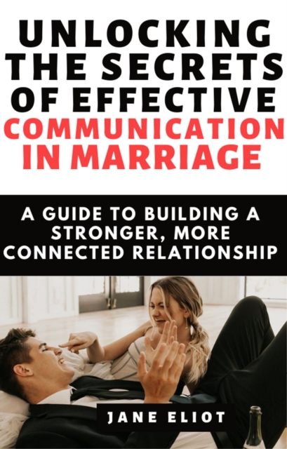 Unlocking the Secrets of Effective Communication in Marriage: A Guide to Building a Stronger, More Connected Relationship