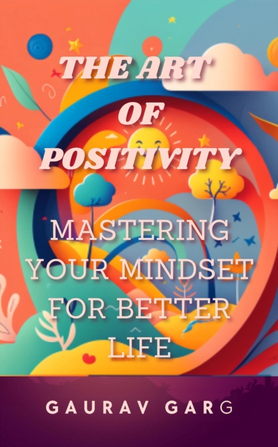 Art of Positivity:  Mastering Your Mindset for a Better Life