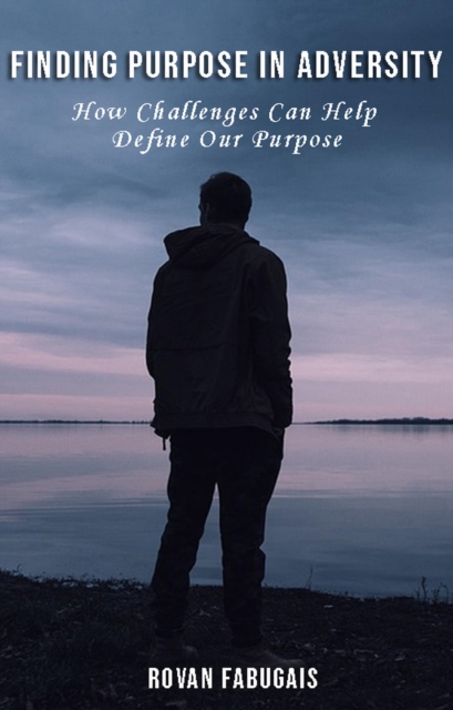 Finding Purpose in Adversity How Challenges Can Help Define Our Purpose