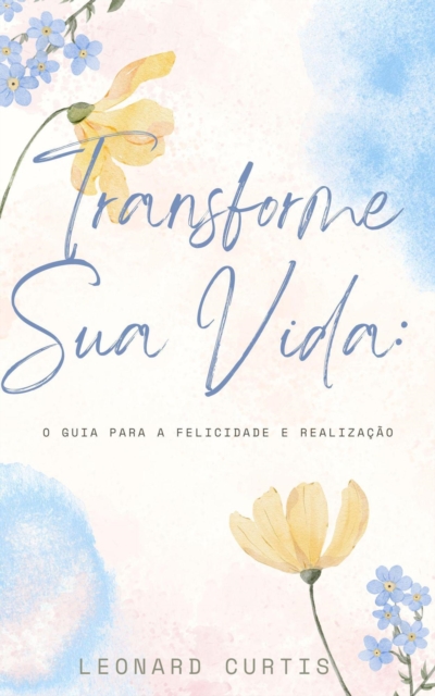 Transforme Sua Vida: O Guia para a Felicidade e Realizacao