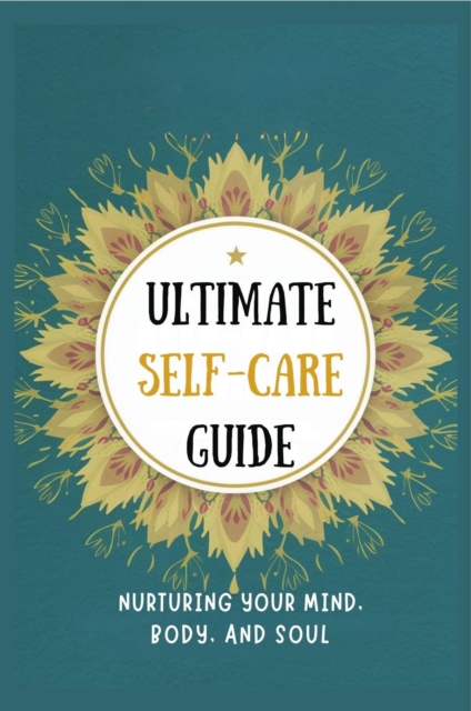 Ultimate Self-Care Guide: Nurturing Your Mind, Body, And Soul