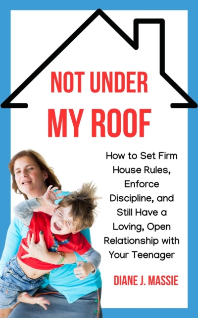 Not Under My Roof: How to Set Firm House Rules, Enforce Discipline, and Still Have a Loving, Open Relationship With Your Teenager