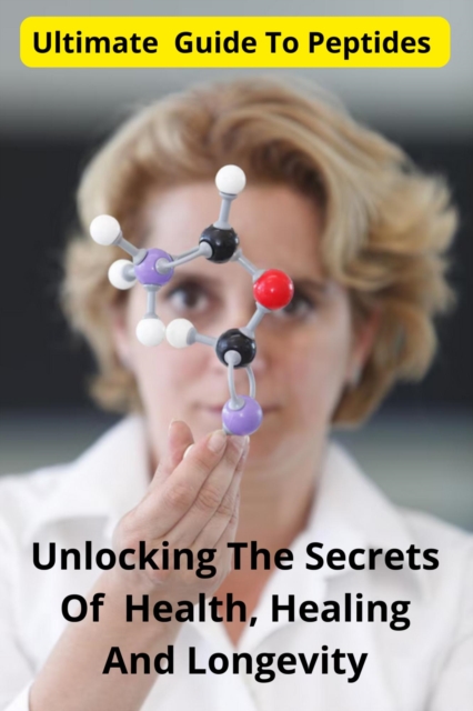 Ultimate  Guide To Peptides Unlocking The Secrets Of Health, Healing, And Longevity