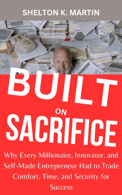 Built on Sacrifice: Why Every Millionaire, Innovator, and Self-Made Entrepreneur Had to Trade Comfort, Time, and Security for Success