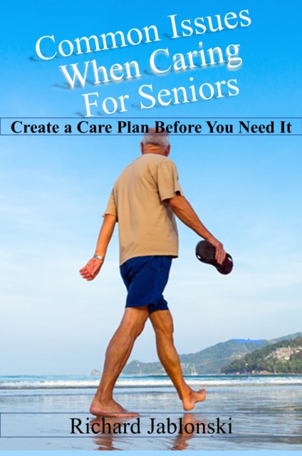 Common Issues When Caring For Seniors - Create a Care Plan Before You Need It