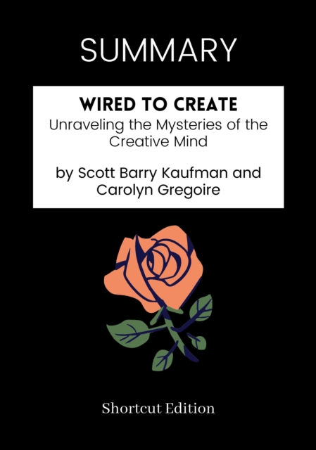 SUMMARY: Wired To Create: Unraveling The Mysteries Of The Creative Mind By Scott Barry Kaufman And Carolyn Gregoire