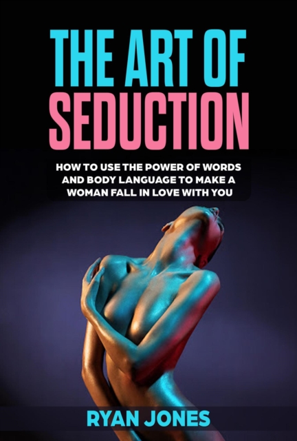 Art of Seduction. Learn How To Use The Power Of Words And Body Language To Make A Woman Fall In Love With You