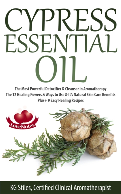 Cypress Essential Oil The Most Powerful Detoxifier & Cleanser in Aromatherapy The 12 Healing Powers & Ways to Use & It's Natural Skin Care Benefits Plus+ 9 Easy Healing Recipes