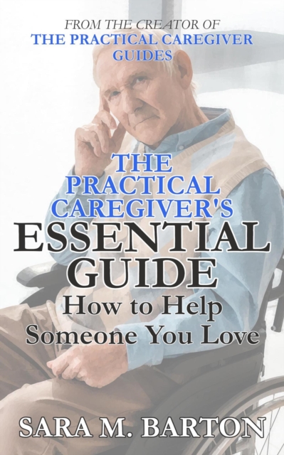 Practical Caregiver's Essential Guide: How to Help Someone You Love