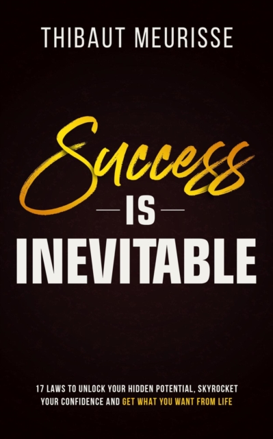 Success is Inevitable: 17 Laws to Unlock Your Hidden Potential, Skyrocket Your Confidence and Get What You Want From Life