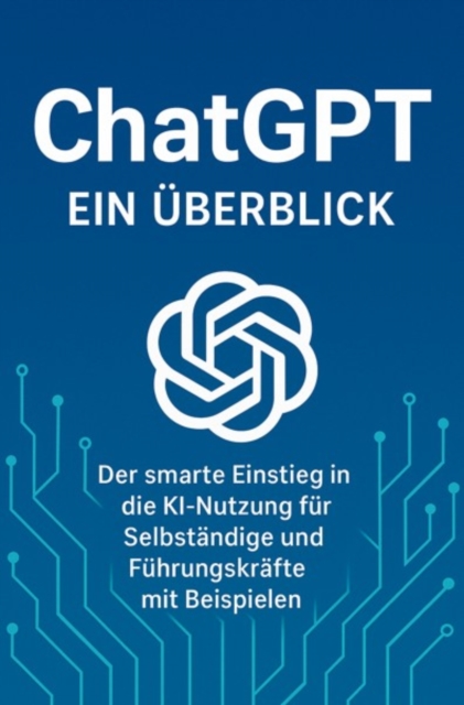 Chat GPT - Der smarte Einstieg in die KI Nutzung für Selbständige und Führungskräfte mit Beispielen