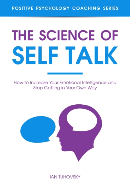 Science of Self Talk: How to Increase Your Emotional Intelligence and Stop Getting in Your Own Way