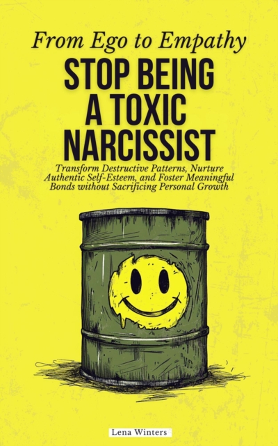 From Ego to Empathy: How To Stop Being A Toxic Narcissist: Transform Destructive Patterns, Nurture Authentic Self-Esteem, and Foster Meaningful Bonds without Sacrificing Personal Growth