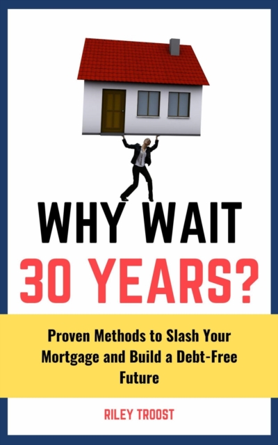 Why Wait 30 Years?: Proven Methods to Slash Your Mortgage and Build a Debt-Free Future