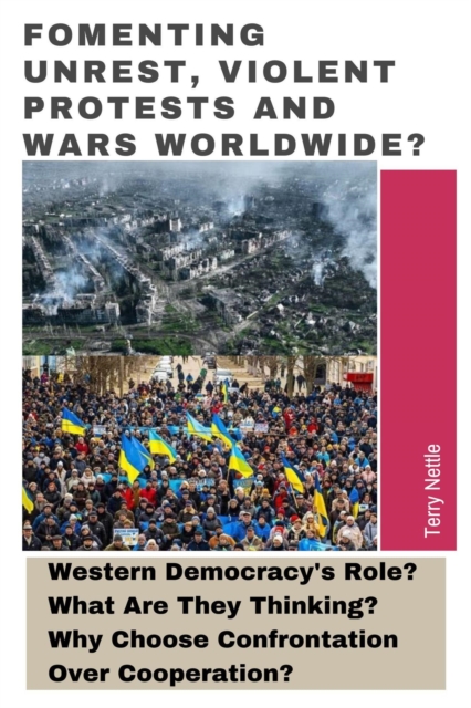 Fomenting Unrest, Violent Protests And Wars Worldwide?: Western Democracy's Role? What Are They Thinking? Why Choose Confrontation Over Cooperation?