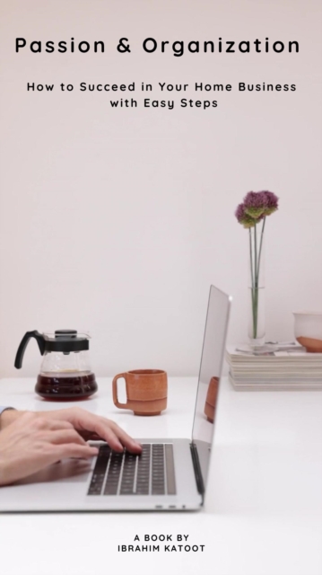 Passion & Organization How to Succeed in Your Home Business with Easy Steps
