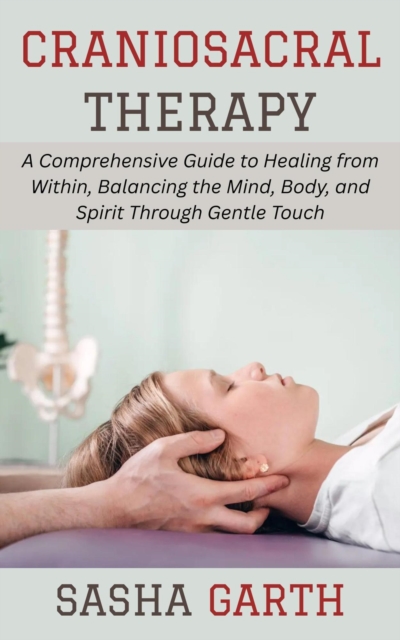 Craniosacral Therapy: A Comprehensive Guide to Healing from Within, Balancing the Mind, Body, and Spirit Through Gentle Touch