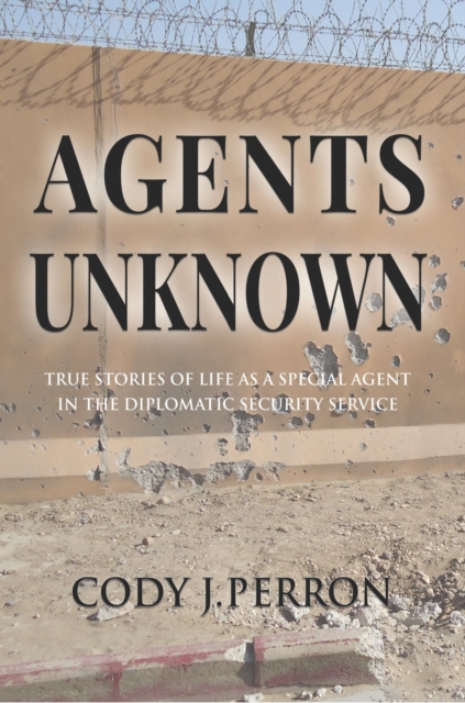 Agents Unknown - True Stories of Life as a Special Agent in the Diplomatic Security Service