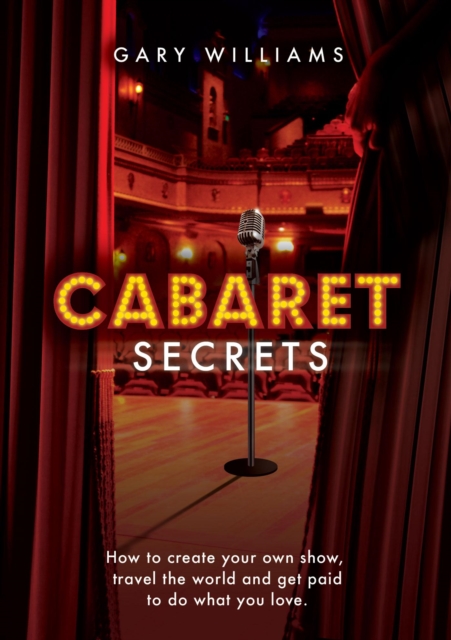 Cabaret Secrets - How to Create Your Own Show, Travel the World and Get Paid to Do What You Love