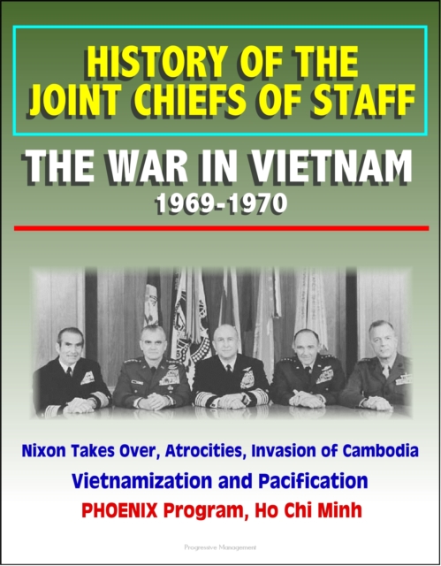 History of the Joint Chiefs of Staff: The War in Vietnam 1969-1970 - Nixon Takes Over, Atrocities, Invasion of Cambodia, Vietnamization and Pacification, PHOENIX Program, Ho Chi Minh