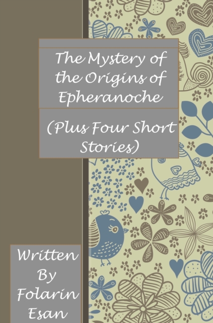 Mystery of the Origins of Epheranoche (Plus Four Short Stories)