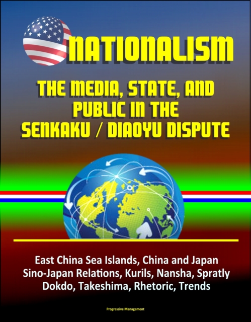 Nationalism: The Media, State, and Public in the Senkaku / Diaoyu Dispute - East China Sea Islands, China and Japan, Sino-Japan Relations, Kurils, Nansha, Spratly, Dokdo, Takeshima, Rhetoric, Trends