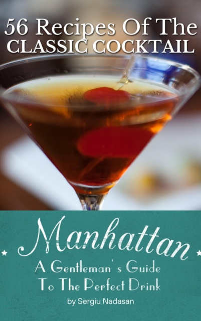 Manhattan: A Gentleman's Guide To The Perfect Drink - 56 Recipes Of The Classic Cocktail