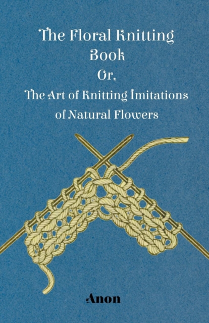 Floral Knitting Book - Or, The Art of Knitting Imitations of Natural Flowers