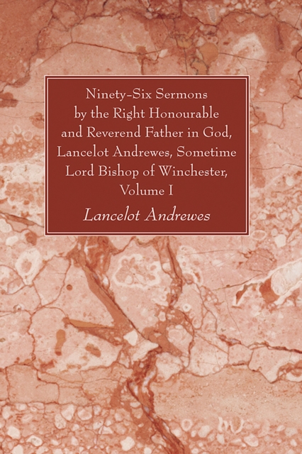 Ninety-Six Sermons by the Right Honourable and Reverend Father in God, Lancelot Andrewes, Sometime Lord Bishop of Winchester, Vol. I