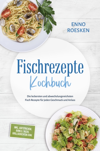 Fischrezepte Kochbuch: Die leckersten und abwechslungsreichsten Fisch Rezepte fur jeden Geschmack und Anlass - inkl. Aufstrichen, Bowls, Tacos, Grillgerichten uvm.