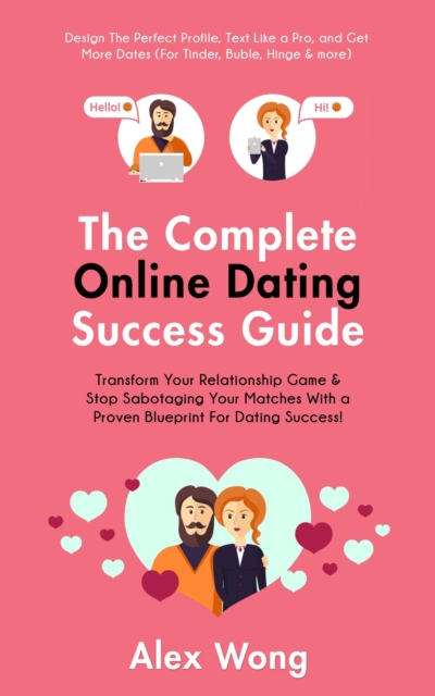 Online Dating Success Guide: Transform Your Relationships & Stop Sabotaging Your Matches With a Proven Blueprint For Dating Success! Design The Perfect Profile, Text Like a Pro & Get More Dates