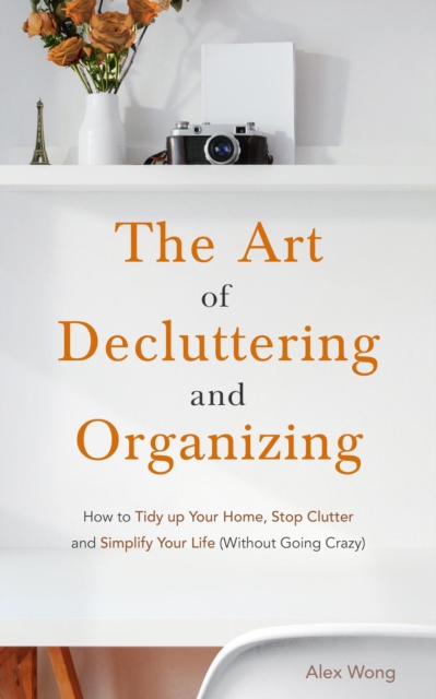 Art of Decluttering and  Organizing: How to Tidy Up your Home, Stop Clutter, and Simplify your Life (Without Going Crazy)