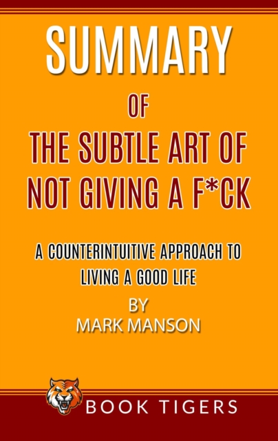 Summary of The Subtle Art Of Not Giving a F*ck A Counterintuitive Approach To Living A Good Life by Mark Manson