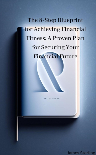 8-Step Blueprint for Achieving Financial Fitness: A Proven Plan for Securing Your Financial Future