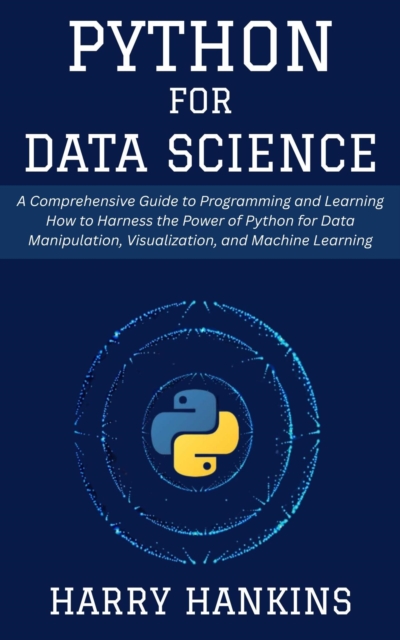 Python for Data Science: A Comprehensive Guide to Programming and Learning How to Harness the Power of Python for Data Manipulation, Visualization, and Machine Learning