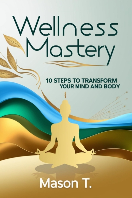 Wellness Mastery 10 Steps to Transform Your Mind and Body