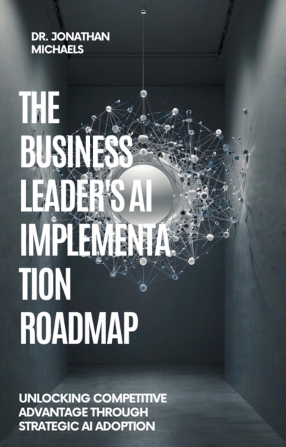 THE BUSINESS LEADER'S AI IMPLEMENTATION ROADMAP  Unlocking Competitive Advantage Through Strategic AI Adoption