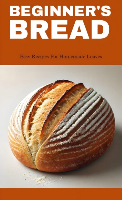 Beginner's bread: easy recipes for homemade loaves