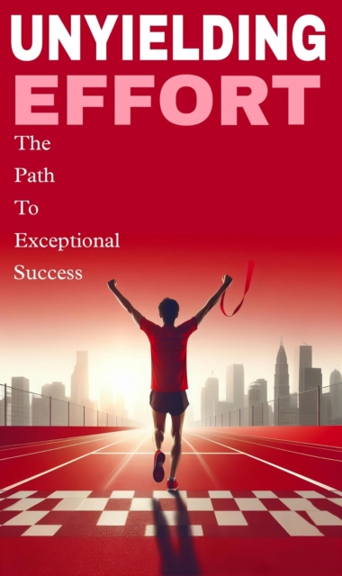 Unyielding effort : the path to exceptional success