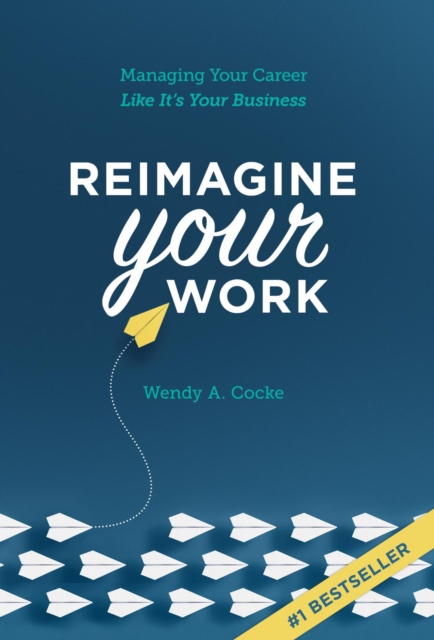 Reimagine Your Work: Managing Your Career Like It's Your Business